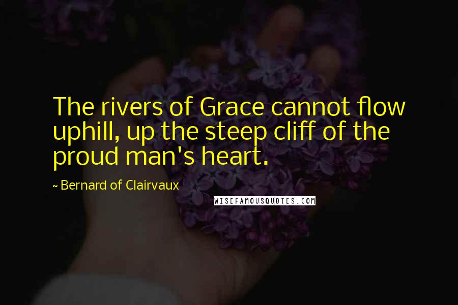 Bernard Of Clairvaux Quotes: The rivers of Grace cannot flow uphill, up the steep cliff of the proud man's heart.