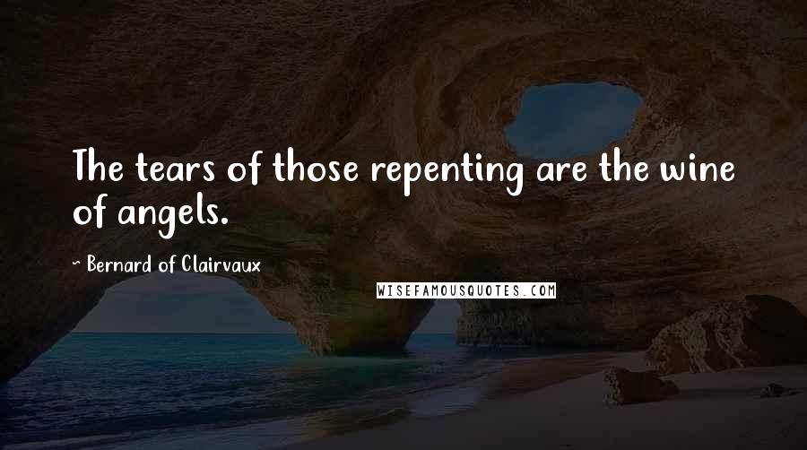 Bernard Of Clairvaux Quotes: The tears of those repenting are the wine of angels.