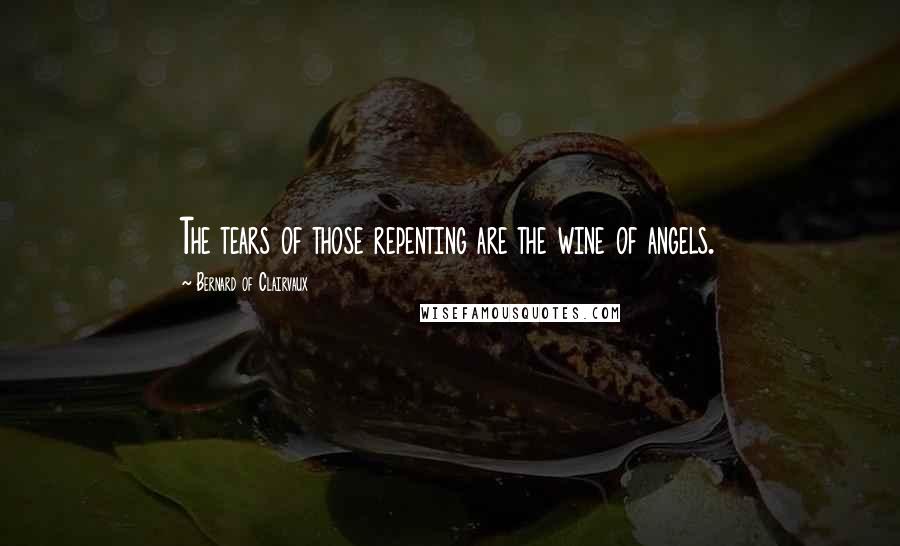 Bernard Of Clairvaux Quotes: The tears of those repenting are the wine of angels.