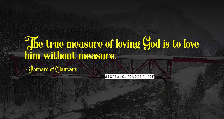 Bernard Of Clairvaux Quotes: The true measure of loving God is to love him without measure.