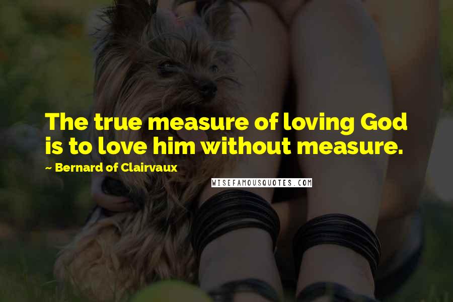 Bernard Of Clairvaux Quotes: The true measure of loving God is to love him without measure.