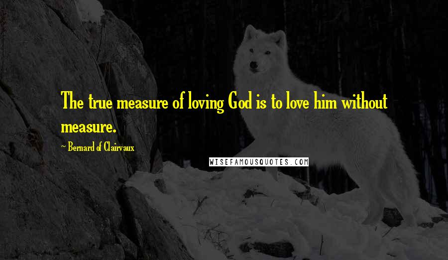 Bernard Of Clairvaux Quotes: The true measure of loving God is to love him without measure.
