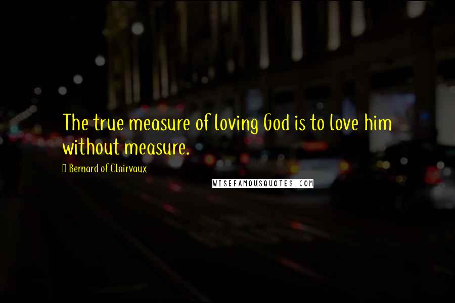 Bernard Of Clairvaux Quotes: The true measure of loving God is to love him without measure.