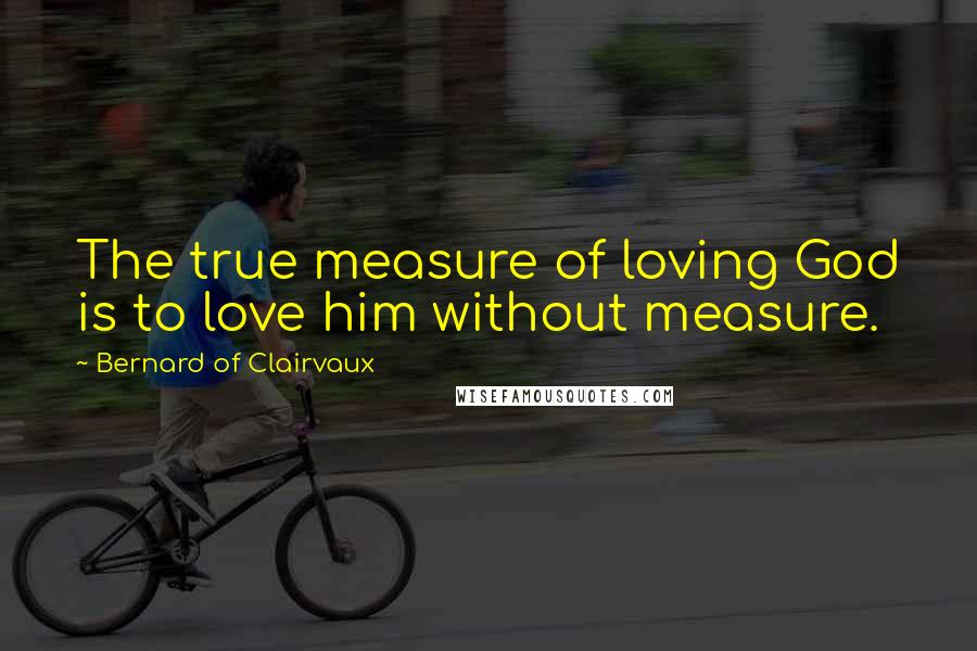 Bernard Of Clairvaux Quotes: The true measure of loving God is to love him without measure.