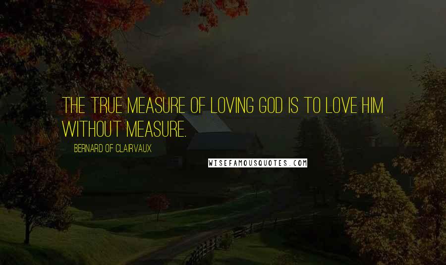 Bernard Of Clairvaux Quotes: The true measure of loving God is to love him without measure.