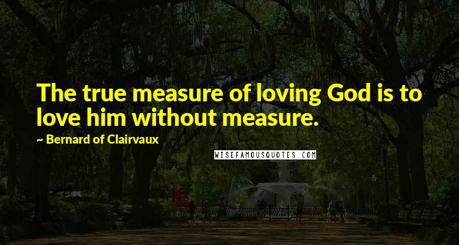 Bernard Of Clairvaux Quotes: The true measure of loving God is to love him without measure.