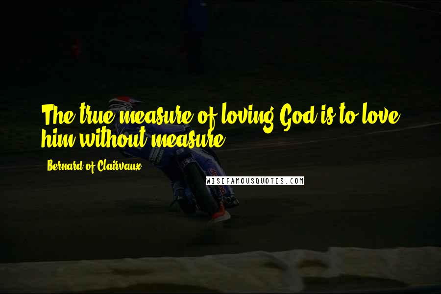 Bernard Of Clairvaux Quotes: The true measure of loving God is to love him without measure.