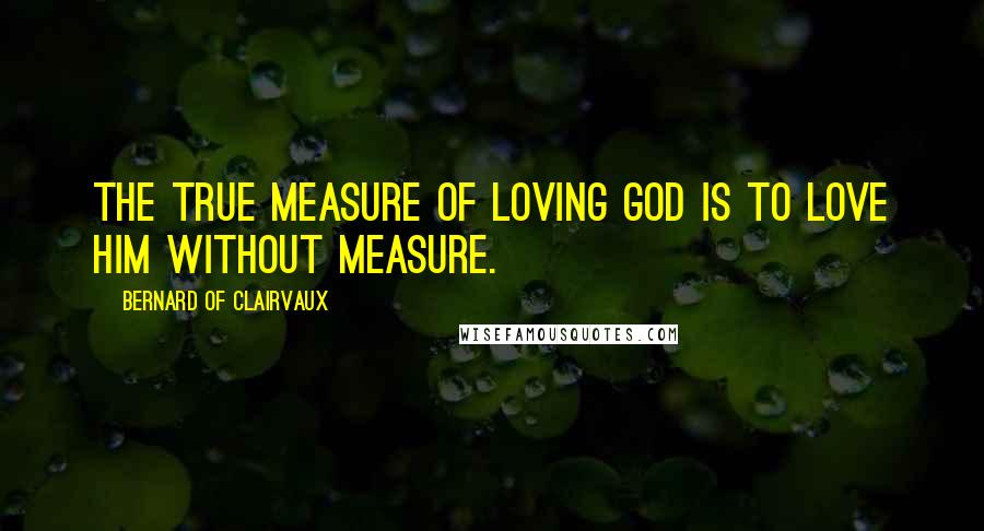 Bernard Of Clairvaux Quotes: The true measure of loving God is to love him without measure.