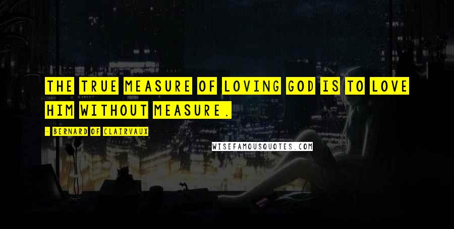 Bernard Of Clairvaux Quotes: The true measure of loving God is to love him without measure.