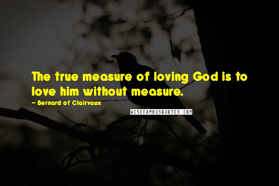 Bernard Of Clairvaux Quotes: The true measure of loving God is to love him without measure.