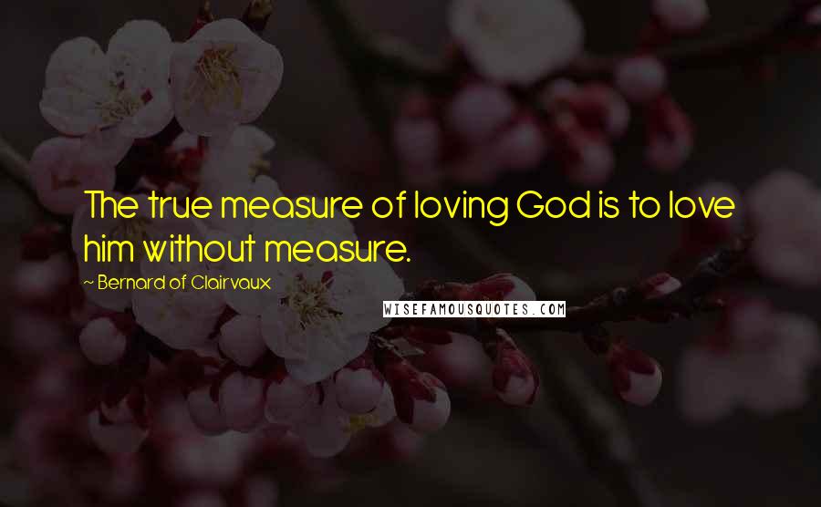 Bernard Of Clairvaux Quotes: The true measure of loving God is to love him without measure.