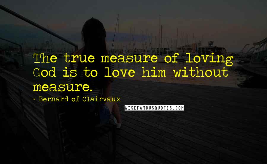 Bernard Of Clairvaux Quotes: The true measure of loving God is to love him without measure.