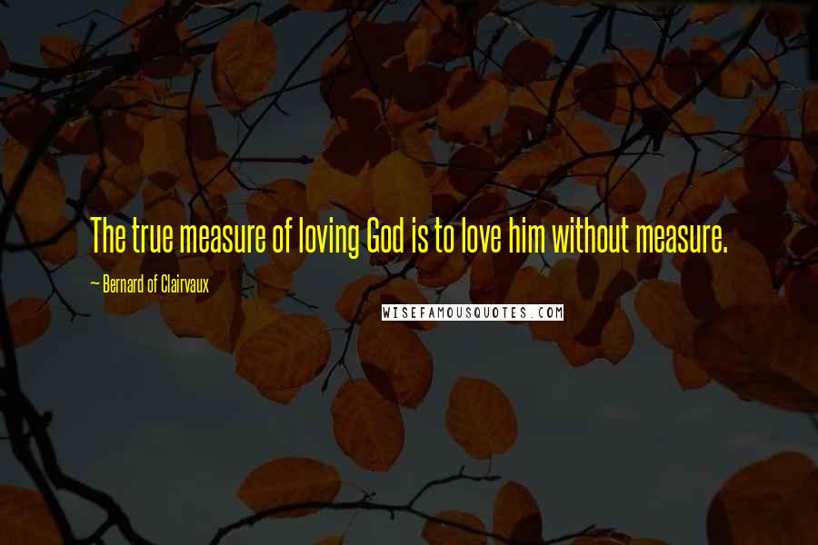 Bernard Of Clairvaux Quotes: The true measure of loving God is to love him without measure.