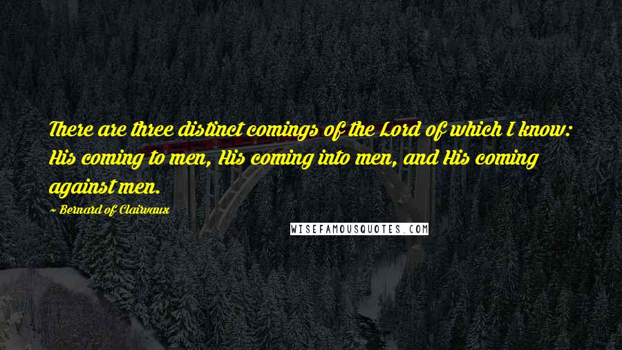 Bernard Of Clairvaux Quotes: There are three distinct comings of the Lord of which I know: His coming to men, His coming into men, and His coming against men.