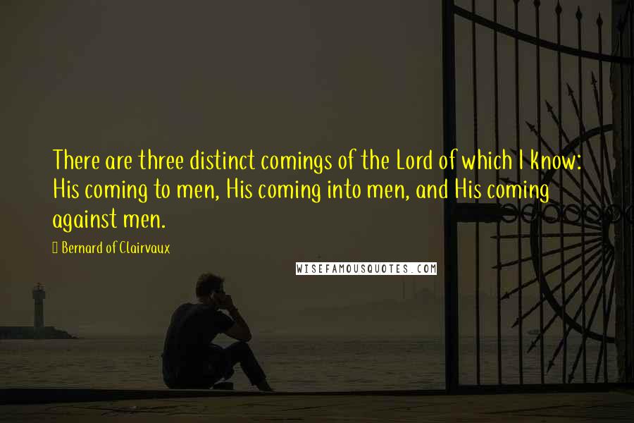 Bernard Of Clairvaux Quotes: There are three distinct comings of the Lord of which I know: His coming to men, His coming into men, and His coming against men.