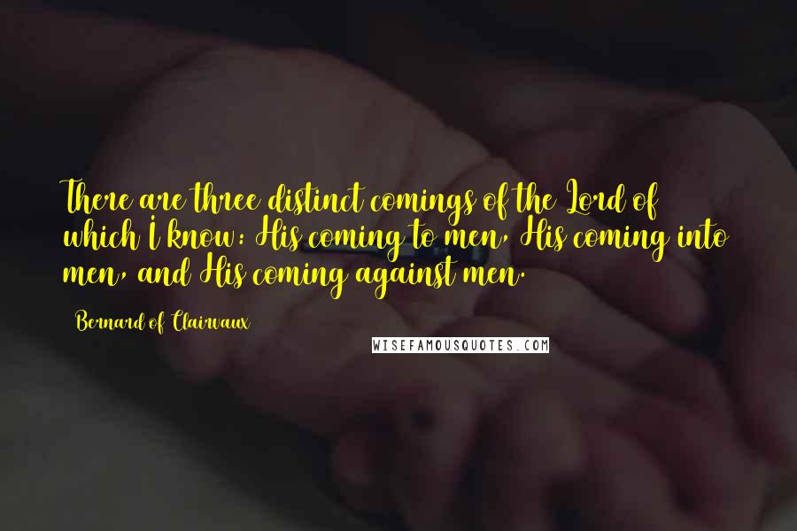 Bernard Of Clairvaux Quotes: There are three distinct comings of the Lord of which I know: His coming to men, His coming into men, and His coming against men.