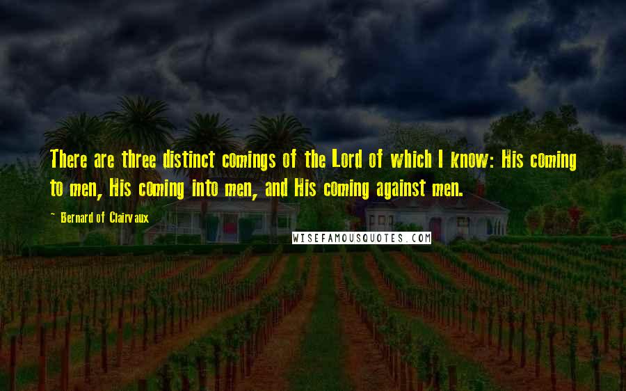 Bernard Of Clairvaux Quotes: There are three distinct comings of the Lord of which I know: His coming to men, His coming into men, and His coming against men.