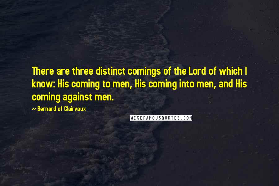 Bernard Of Clairvaux Quotes: There are three distinct comings of the Lord of which I know: His coming to men, His coming into men, and His coming against men.