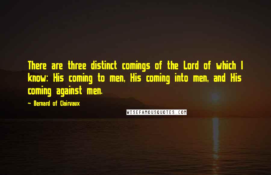 Bernard Of Clairvaux Quotes: There are three distinct comings of the Lord of which I know: His coming to men, His coming into men, and His coming against men.
