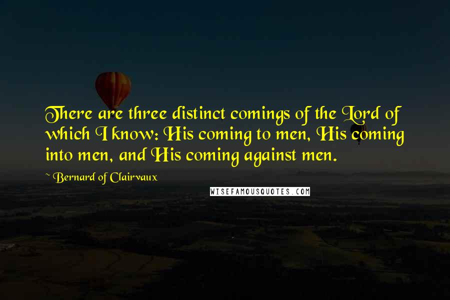 Bernard Of Clairvaux Quotes: There are three distinct comings of the Lord of which I know: His coming to men, His coming into men, and His coming against men.