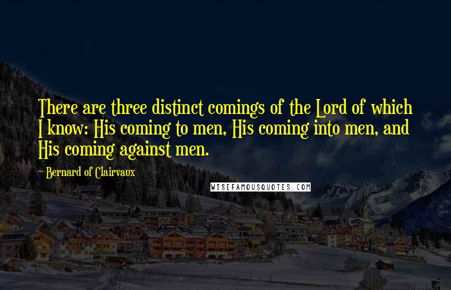 Bernard Of Clairvaux Quotes: There are three distinct comings of the Lord of which I know: His coming to men, His coming into men, and His coming against men.