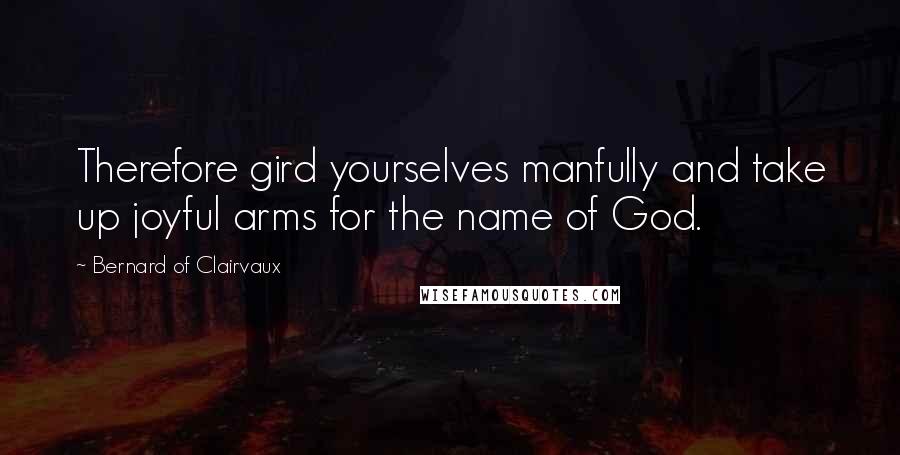 Bernard Of Clairvaux Quotes: Therefore gird yourselves manfully and take up joyful arms for the name of God.