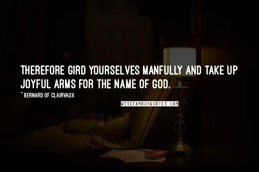 Bernard Of Clairvaux Quotes: Therefore gird yourselves manfully and take up joyful arms for the name of God.