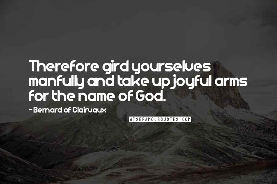 Bernard Of Clairvaux Quotes: Therefore gird yourselves manfully and take up joyful arms for the name of God.