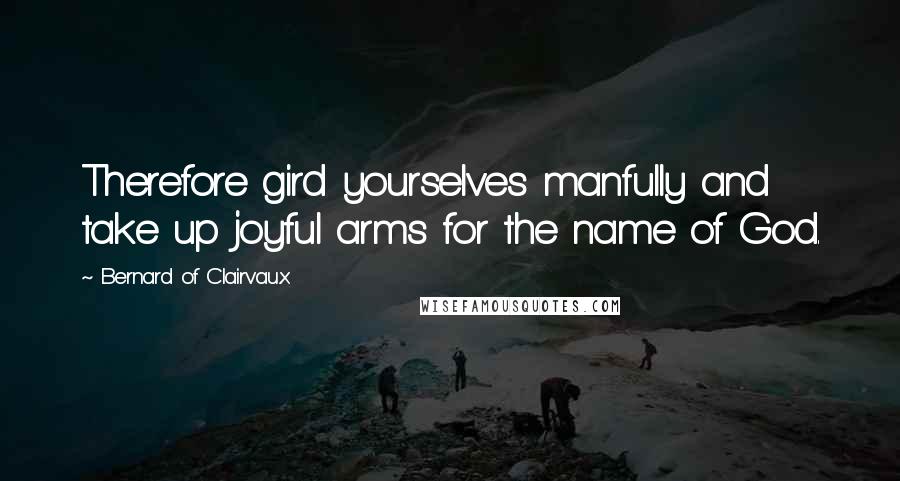 Bernard Of Clairvaux Quotes: Therefore gird yourselves manfully and take up joyful arms for the name of God.