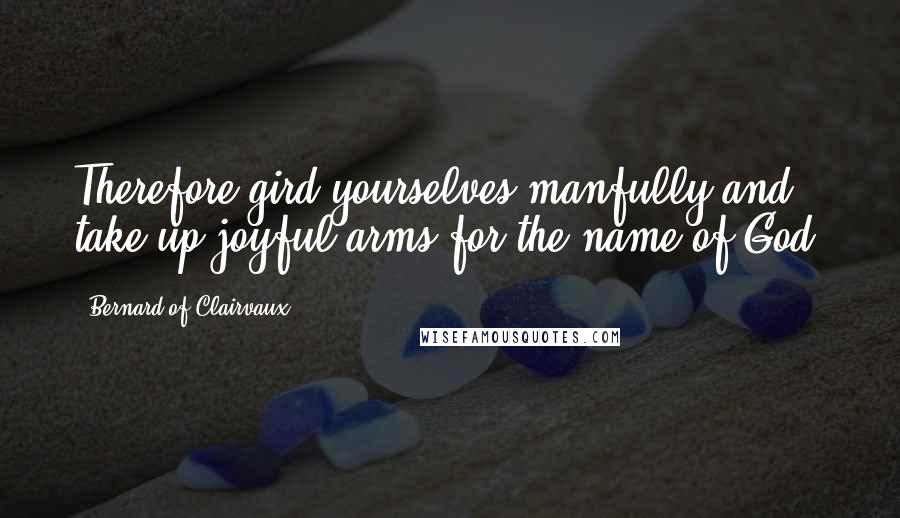 Bernard Of Clairvaux Quotes: Therefore gird yourselves manfully and take up joyful arms for the name of God.