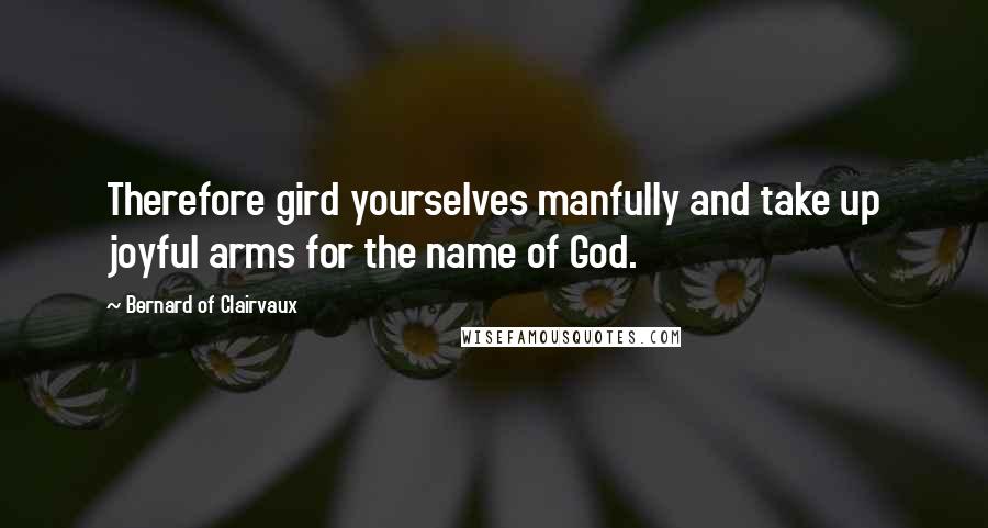 Bernard Of Clairvaux Quotes: Therefore gird yourselves manfully and take up joyful arms for the name of God.