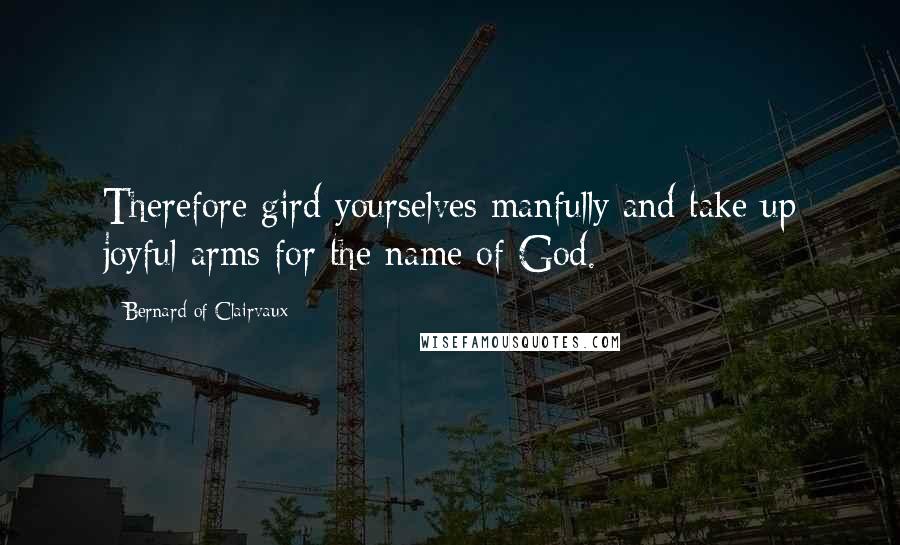 Bernard Of Clairvaux Quotes: Therefore gird yourselves manfully and take up joyful arms for the name of God.