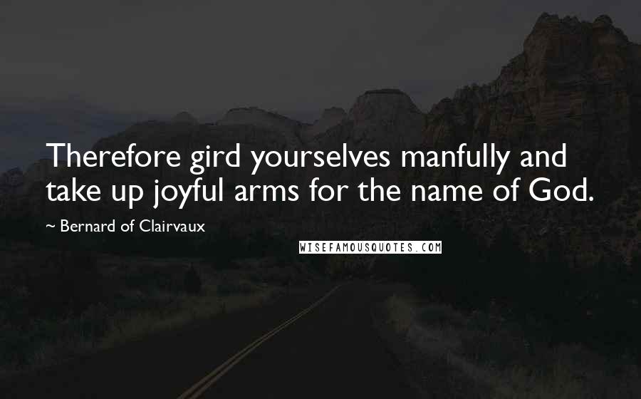 Bernard Of Clairvaux Quotes: Therefore gird yourselves manfully and take up joyful arms for the name of God.