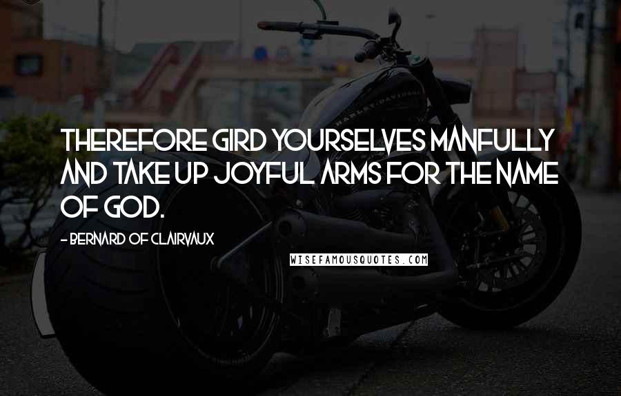 Bernard Of Clairvaux Quotes: Therefore gird yourselves manfully and take up joyful arms for the name of God.