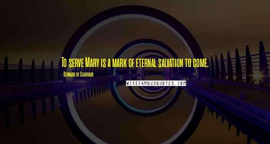 Bernard Of Clairvaux Quotes: To serve Mary is a mark of eternal salvation to come.