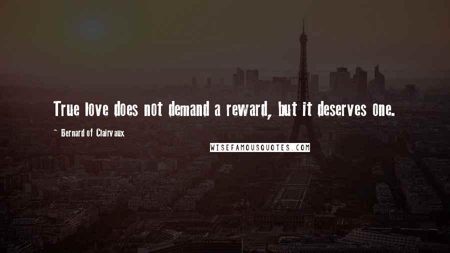 Bernard Of Clairvaux Quotes: True love does not demand a reward, but it deserves one.