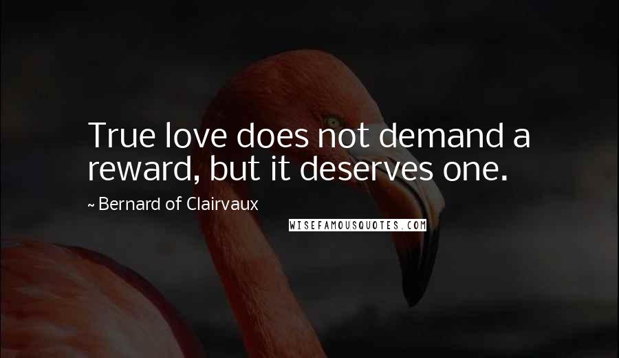 Bernard Of Clairvaux Quotes: True love does not demand a reward, but it deserves one.