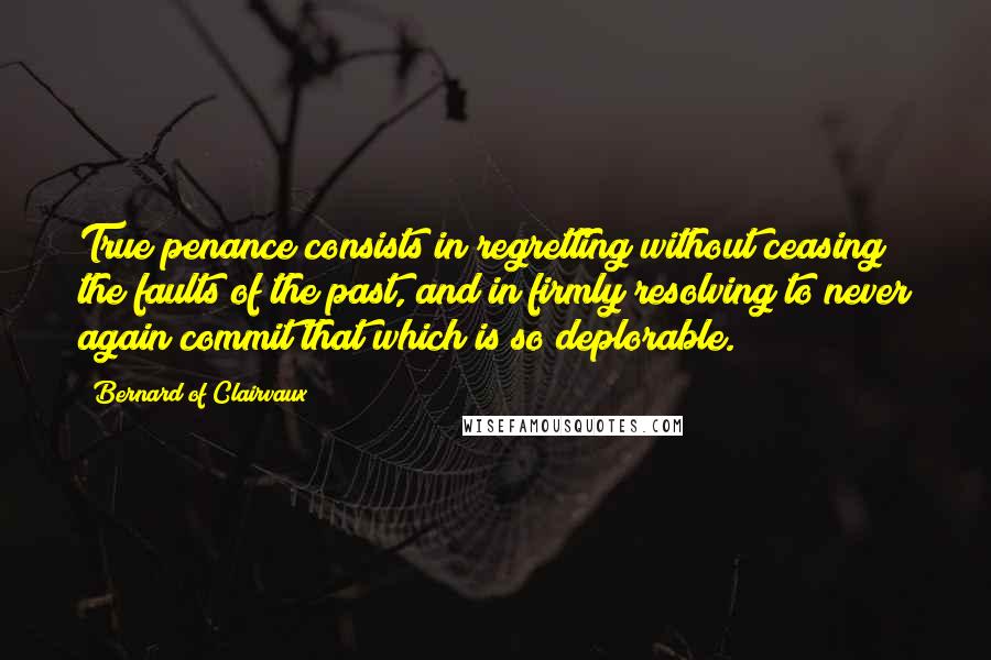 Bernard Of Clairvaux Quotes: True penance consists in regretting without ceasing the faults of the past, and in firmly resolving to never again commit that which is so deplorable.