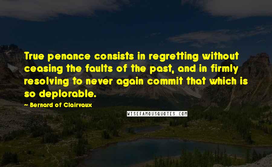 Bernard Of Clairvaux Quotes: True penance consists in regretting without ceasing the faults of the past, and in firmly resolving to never again commit that which is so deplorable.
