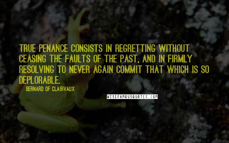 Bernard Of Clairvaux Quotes: True penance consists in regretting without ceasing the faults of the past, and in firmly resolving to never again commit that which is so deplorable.