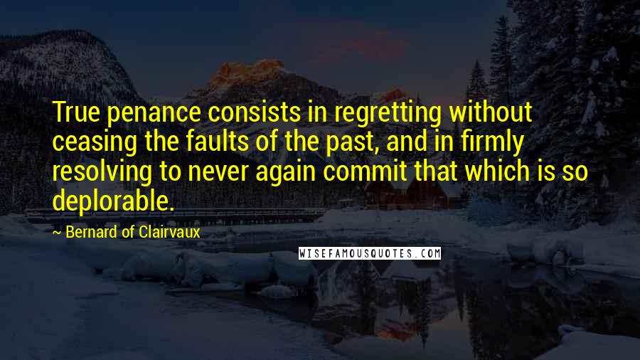 Bernard Of Clairvaux Quotes: True penance consists in regretting without ceasing the faults of the past, and in firmly resolving to never again commit that which is so deplorable.