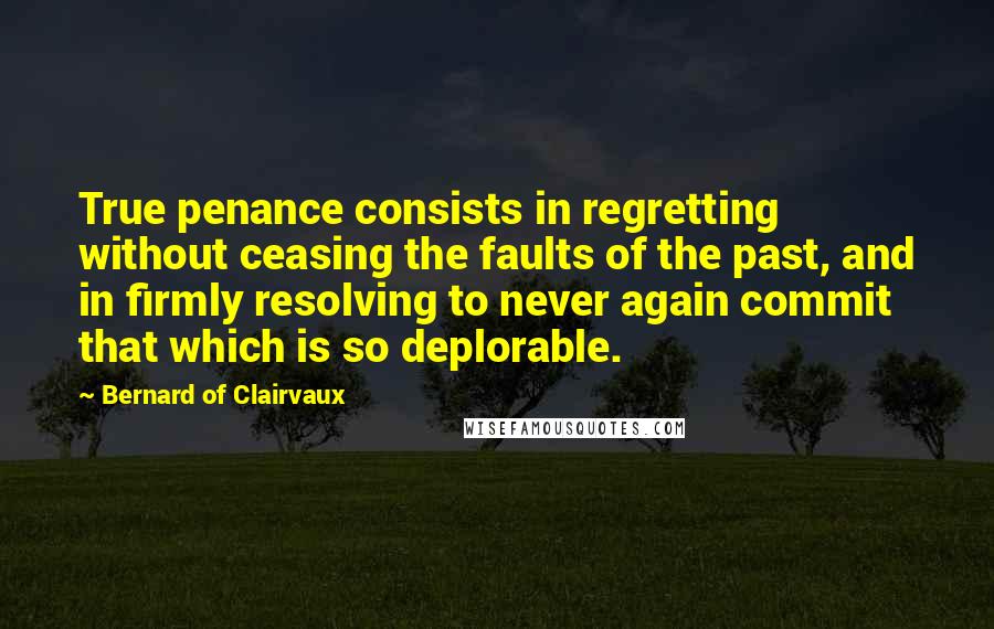 Bernard Of Clairvaux Quotes: True penance consists in regretting without ceasing the faults of the past, and in firmly resolving to never again commit that which is so deplorable.