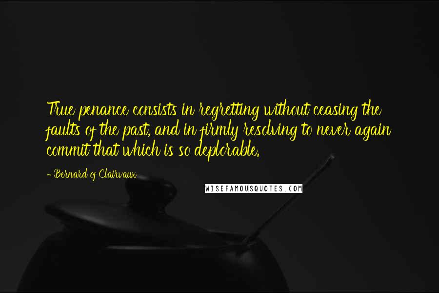 Bernard Of Clairvaux Quotes: True penance consists in regretting without ceasing the faults of the past, and in firmly resolving to never again commit that which is so deplorable.