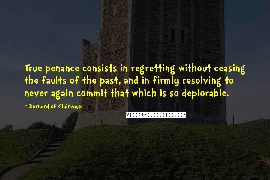 Bernard Of Clairvaux Quotes: True penance consists in regretting without ceasing the faults of the past, and in firmly resolving to never again commit that which is so deplorable.