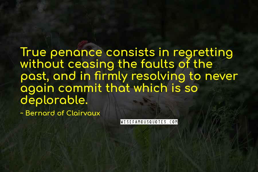 Bernard Of Clairvaux Quotes: True penance consists in regretting without ceasing the faults of the past, and in firmly resolving to never again commit that which is so deplorable.