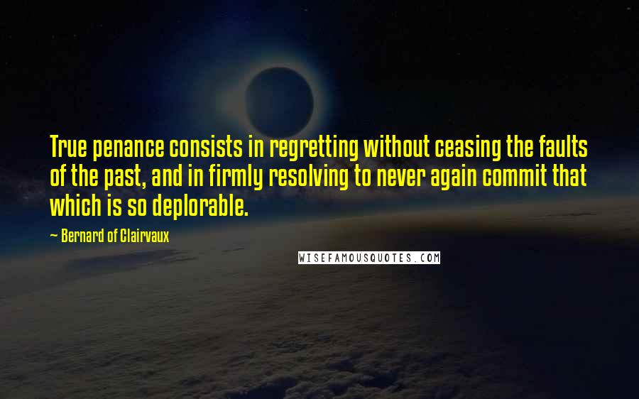 Bernard Of Clairvaux Quotes: True penance consists in regretting without ceasing the faults of the past, and in firmly resolving to never again commit that which is so deplorable.