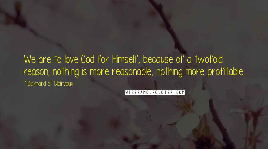 Bernard Of Clairvaux Quotes: We are to love God for Himself, because of a twofold reason; nothing is more reasonable, nothing more profitable.