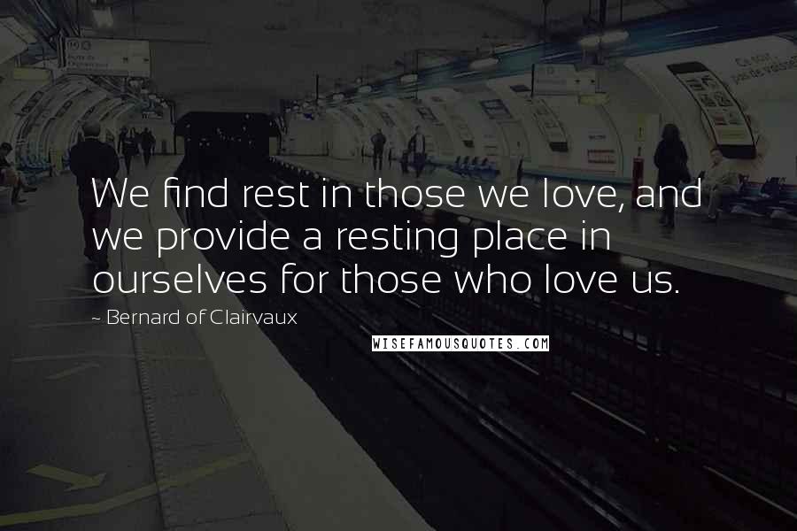 Bernard Of Clairvaux Quotes: We find rest in those we love, and we provide a resting place in ourselves for those who love us.