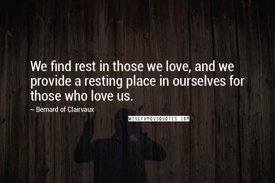 Bernard Of Clairvaux Quotes: We find rest in those we love, and we provide a resting place in ourselves for those who love us.