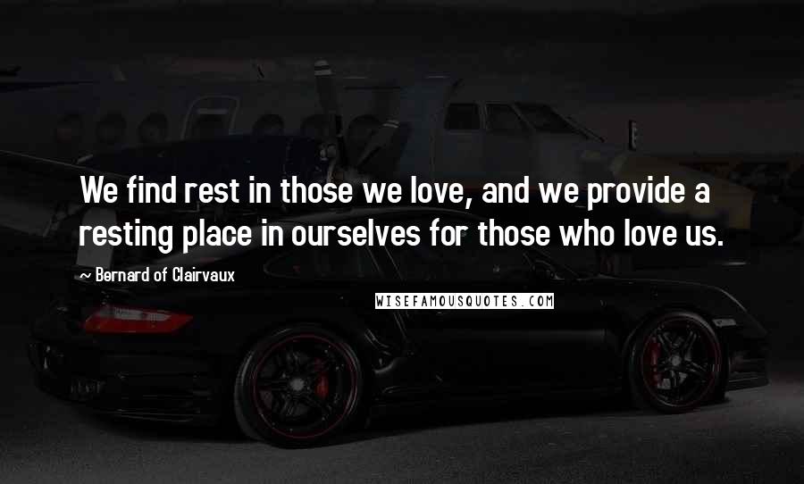 Bernard Of Clairvaux Quotes: We find rest in those we love, and we provide a resting place in ourselves for those who love us.